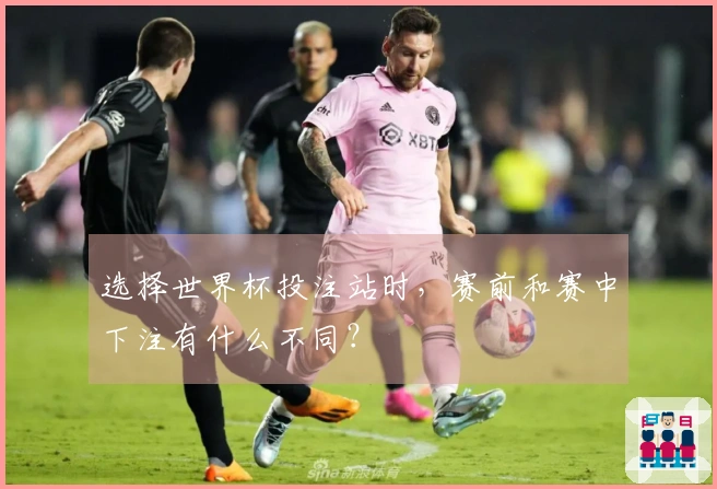 选择世界杯投注站时，赛前和赛中下注有什么不同？