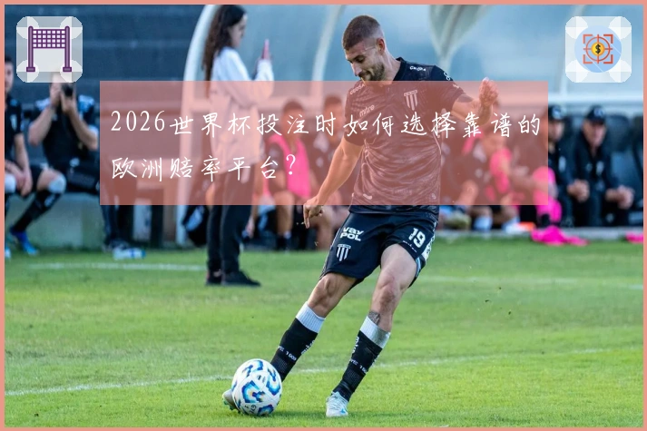 2026世界杯投注时如何选择靠谱的欧洲赔率平台？