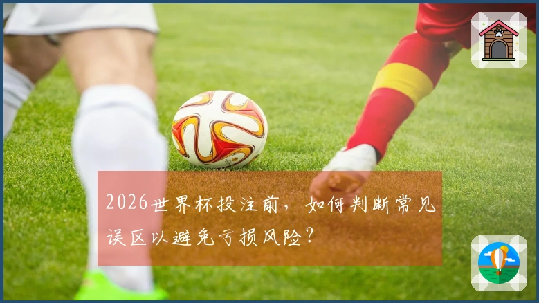 2026世界杯投注前，如何判断常见误区以避免亏损风险？