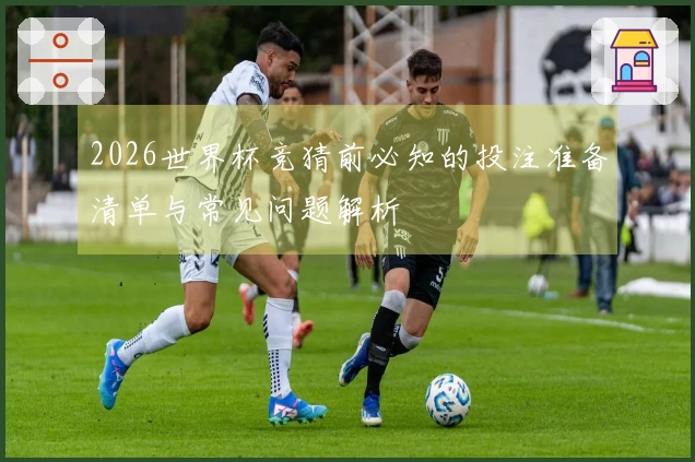 2026世界杯竞猜前必知的投注准备清单与常见问题解析