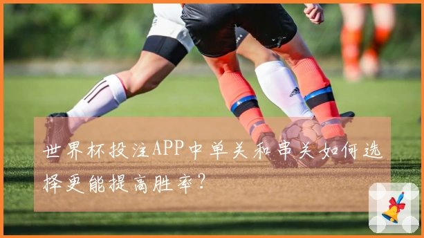 世界杯投注APP中单关和串关如何选择更能提高胜率？