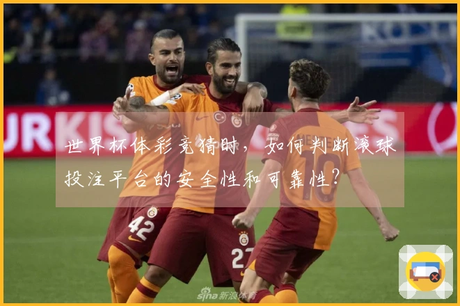 世界杯体彩竞猜时，如何判断滚球投注平台的安全性和可靠性？