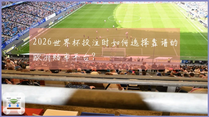 2026世界杯投注时如何选择靠谱的欧洲赔率平台？