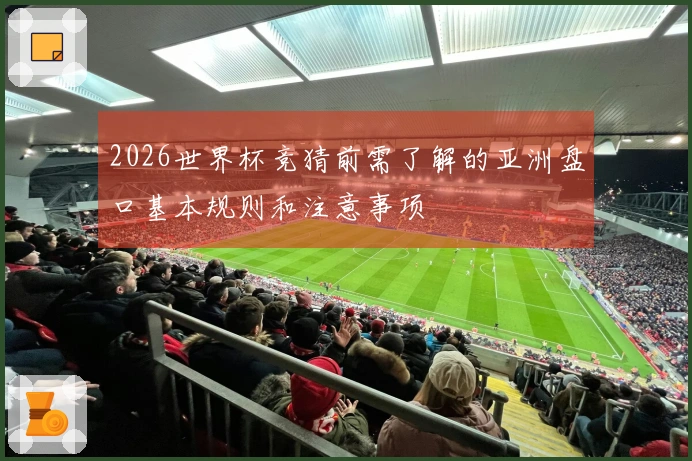 2026世界杯竞猜前需了解的亚洲盘口基本规则和注意事项
