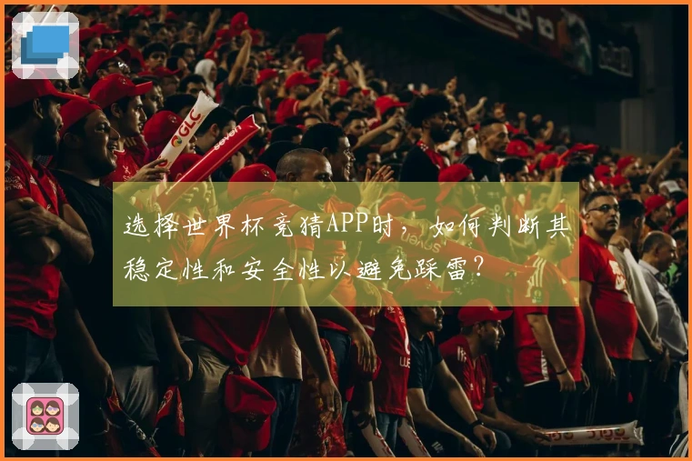 选择世界杯竞猜APP时，如何判断其稳定性和安全性以避免踩雷？