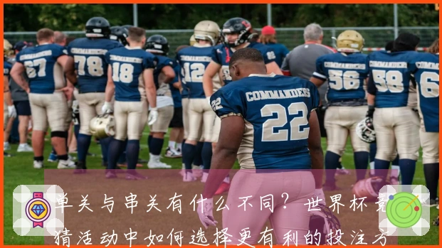 单关与串关有什么不同？世界杯竞猜活动中如何选择更有利的投注方式