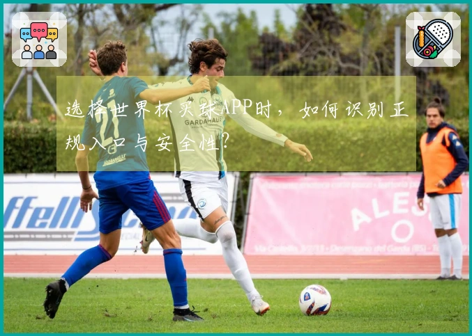 选择世界杯买球APP时，如何识别正规入口与安全性？