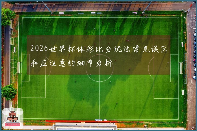 2026世界杯体彩比分玩法常见误区和应注意的细节分析
