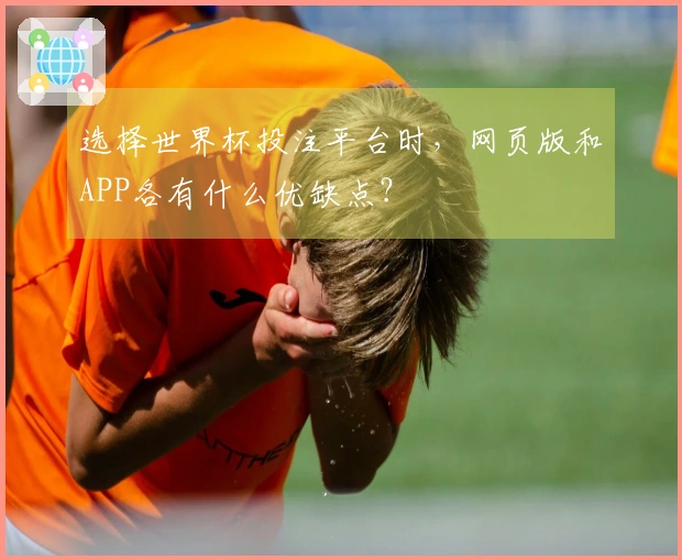 选择世界杯投注平台时，网页版和APP各有什么优缺点？