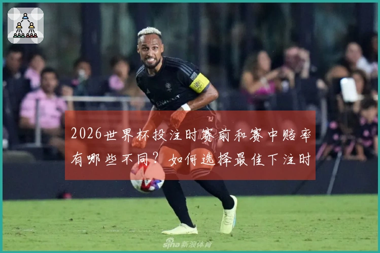 2026世界杯投注时赛前和赛中赔率有哪些不同？如何选择最佳下注时机？