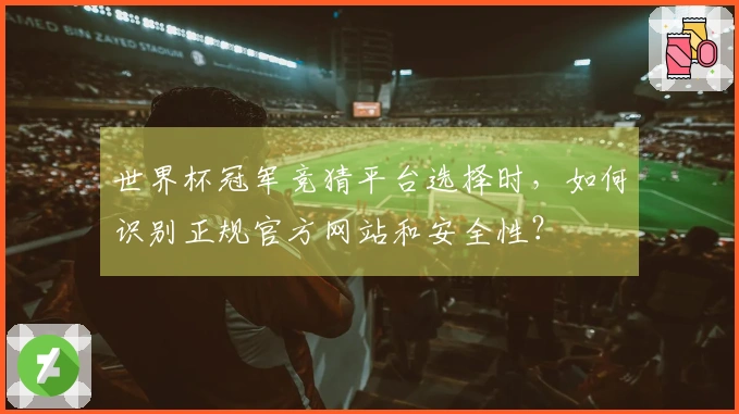 世界杯冠军竞猜平台选择时，如何识别正规官方网站和安全性？