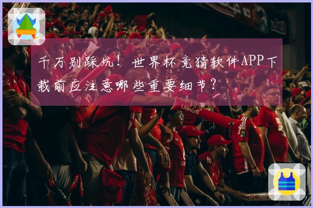 千万别踩坑！世界杯竞猜软件APP下载前应注意哪些重要细节？