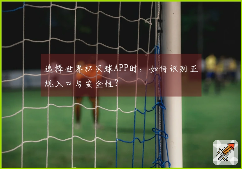 选择世界杯买球APP时，如何识别正规入口与安全性？
