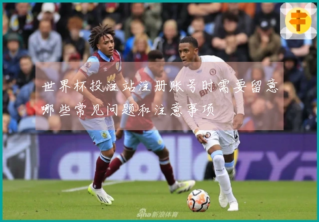 世界杯投注站注册账号时需要留意哪些常见问题和注意事项