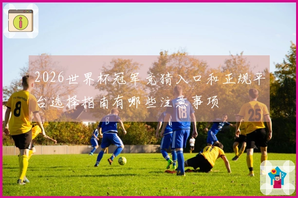 2026世界杯冠军竞猜入口和正规平台选择指南有哪些注意事项