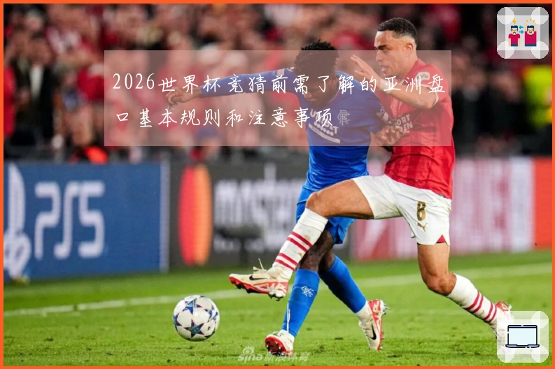 2026世界杯竞猜前需了解的亚洲盘口基本规则和注意事项