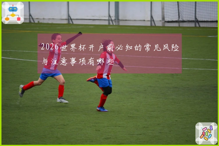 2026世界杯开户前必知的常见风险与注意事项有哪些