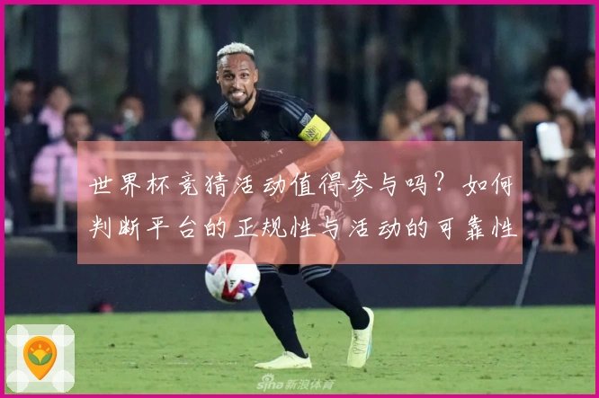 世界杯竞猜活动值得参与吗？如何判断平台的正规性与活动的可靠性