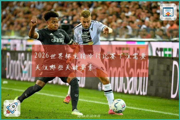 2026世界杯竞猜冷门比赛下注需要关注哪些关键要素