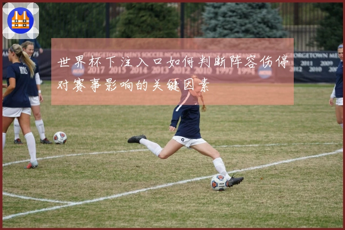 世界杯下注入口如何判断阵容伤停对赛事影响的关键因素