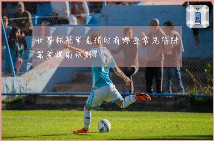 世界杯冠军竞猜时有哪些常见陷阱需要提前识别？