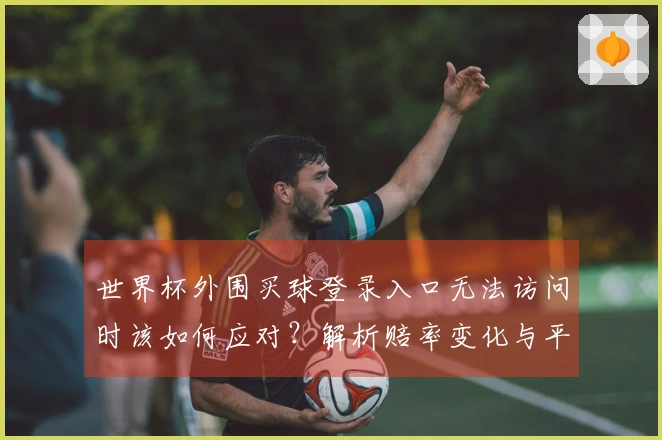 世界杯外围买球登录入口无法访问时该如何应对？解析赔率变化与平台选择注意事项