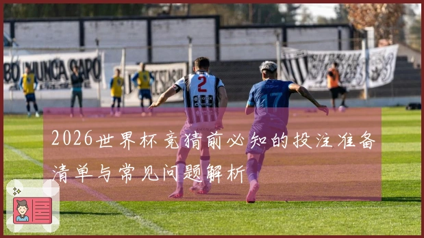 2026世界杯竞猜前必知的投注准备清单与常见问题解析
