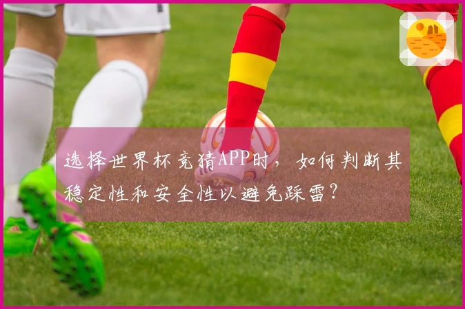 选择世界杯竞猜APP时，如何判断其稳定性和安全性以避免踩雷？