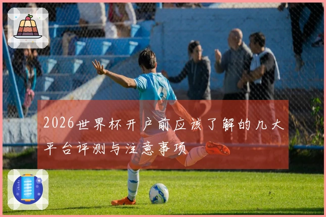 2026世界杯开户前应该了解的几大平台评测与注意事项