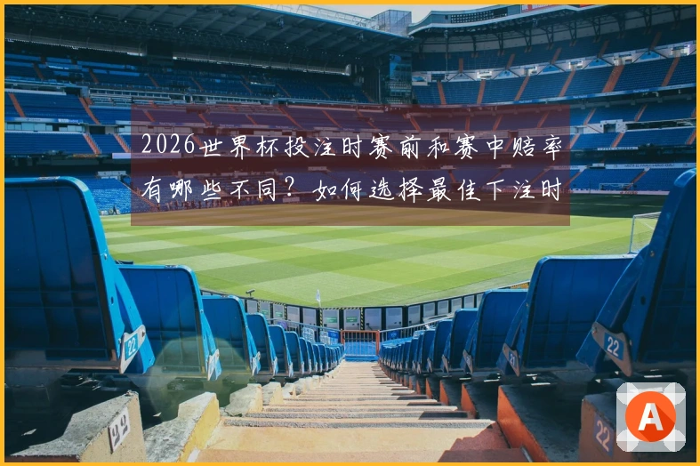 2026世界杯投注时赛前和赛中赔率有哪些不同？如何选择最佳下注时机？