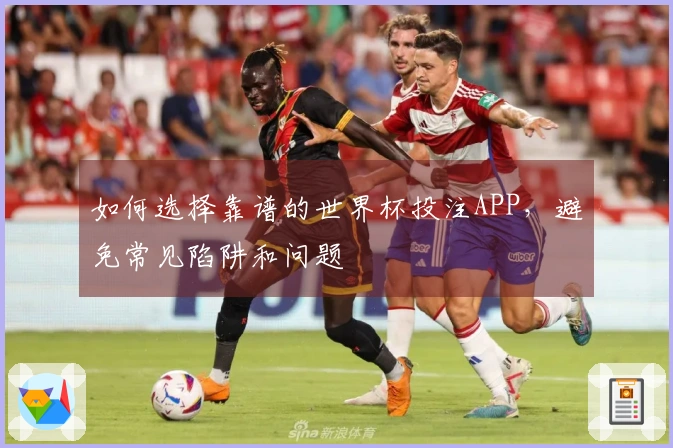 如何选择靠谱的世界杯投注APP，避免常见陷阱和问题