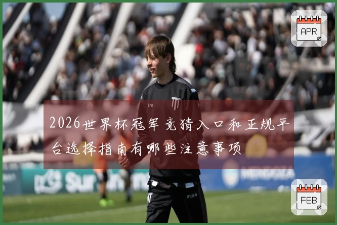 2026世界杯冠军竞猜入口和正规平台选择指南有哪些注意事项