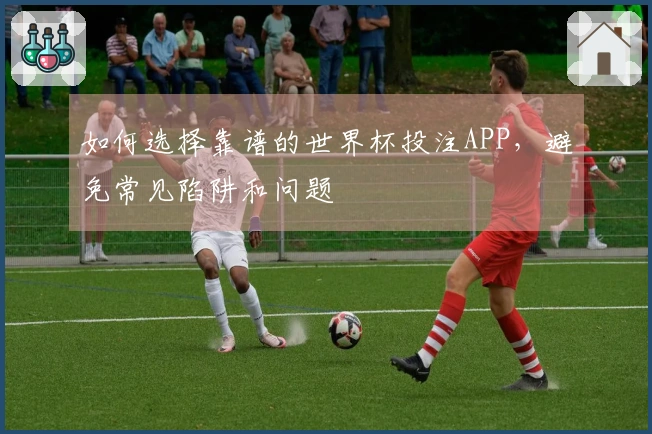 如何选择靠谱的世界杯投注APP，避免常见陷阱和问题