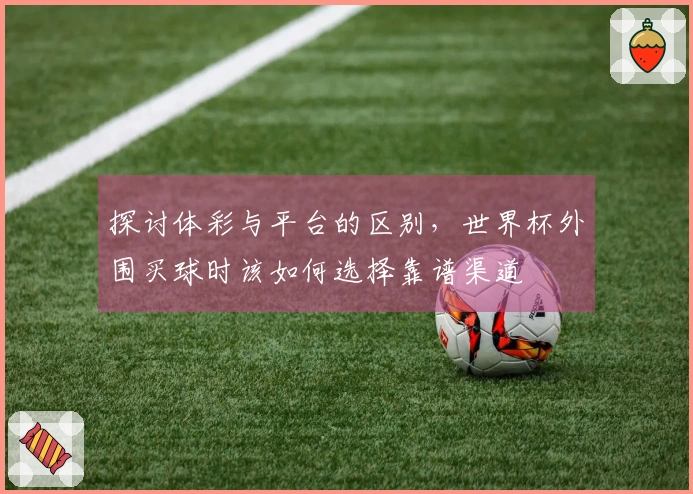 探讨体彩与平台的区别，世界杯外围买球时该如何选择靠谱渠道