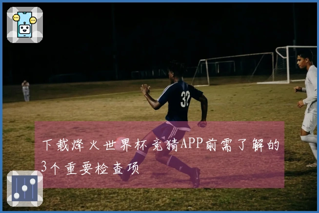下载烽火世界杯竞猜APP前需了解的3个重要检查项