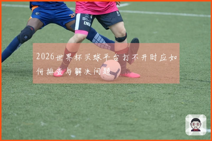 2026世界杯买球平台打不开时应如何排查与解决问题