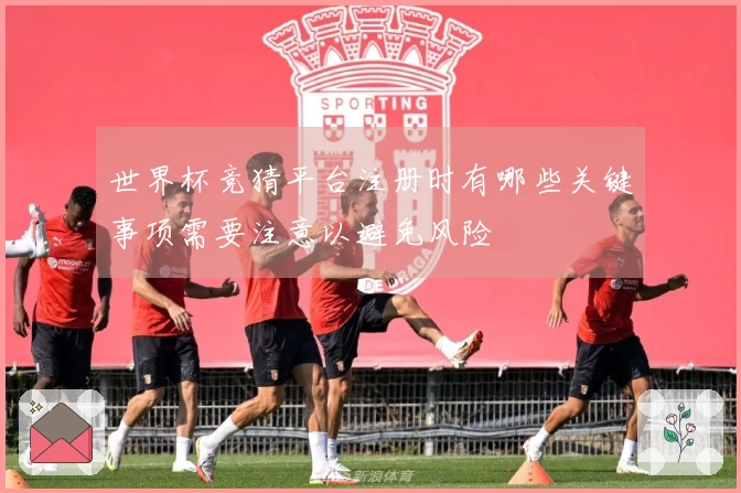 世界杯竞猜平台注册时有哪些关键事项需要注意以避免风险