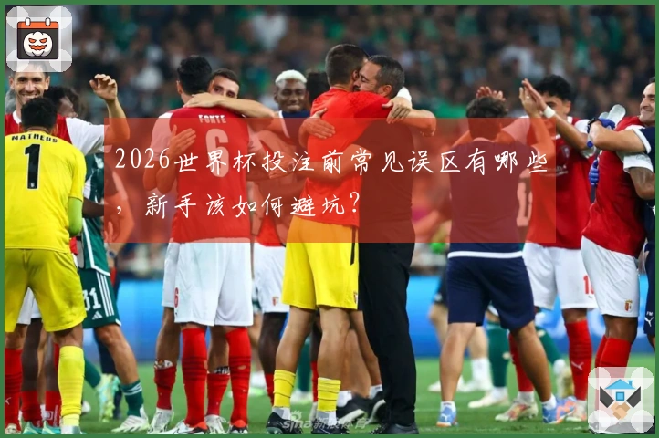2026世界杯投注前常见误区有哪些，新手该如何避坑？