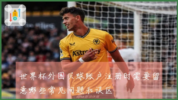 世界杯外围买球账户注册时需要留意哪些常见问题和误区