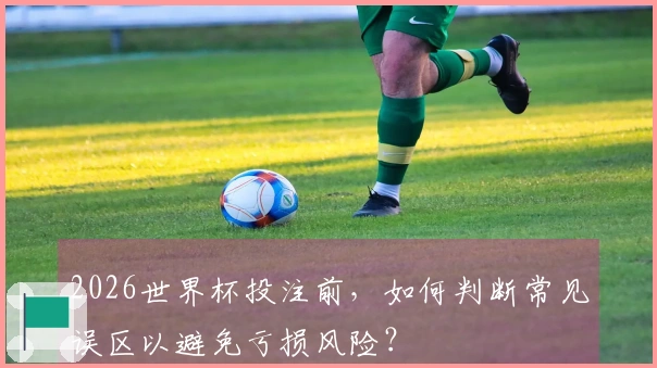 2026世界杯投注前，如何判断常见误区以避免亏损风险？