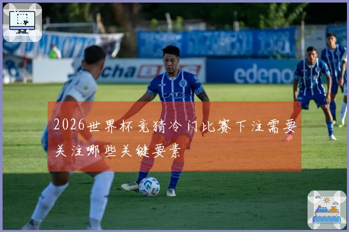 2026世界杯竞猜冷门比赛下注需要关注哪些关键要素