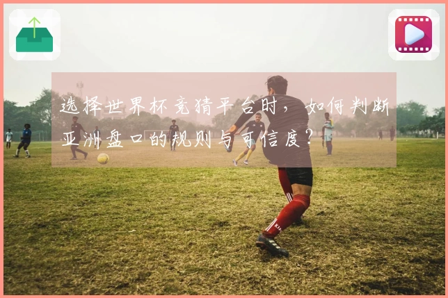 选择世界杯竞猜平台时，如何判断亚洲盘口的规则与可信度？