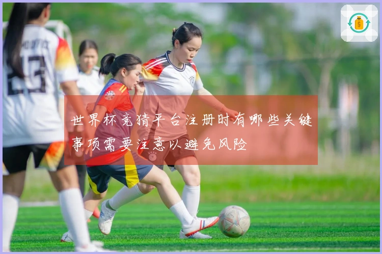 世界杯竞猜平台注册时有哪些关键事项需要注意以避免风险